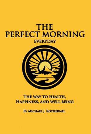 The Perfect Morning Everyday: The Way to Health, Happiness and Well Being de Michael J. Rothermel