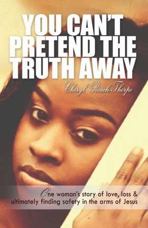 You Can't Pretend the Truth Away: One Woman's Story of Love, Loss & Ultimately Finding Safety in the Arms of Jesus de Cheryl Roach Thorpe