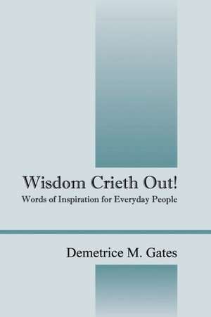 Wisdom Crieth Out! Words of Inspiration for Everyday People de Demetrice M. Gates