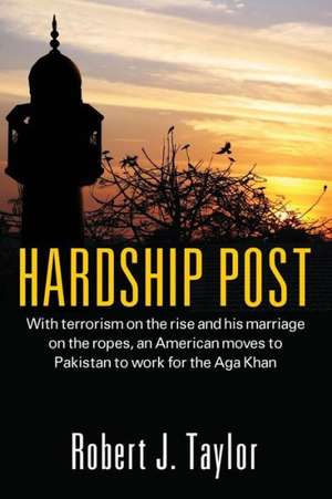 Hardship Post: With Terrorism on the Rise and His Marriage on the Ropes, an American Moves to Pakistan to Work for the Aga Khan de Robert J. Taylor