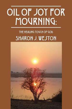 Oil of Joy for Mourning: The Healing Touch of God de Sharon J . Weston