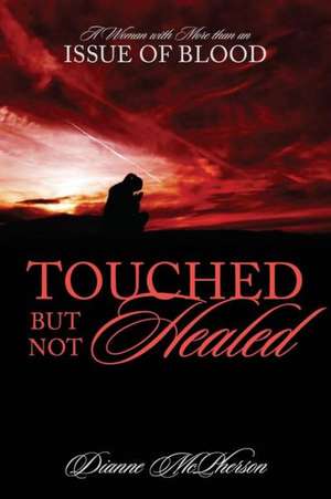 Touched But Not Healed: A Woman with More Than an Issue of Blood de Dianne McPherson