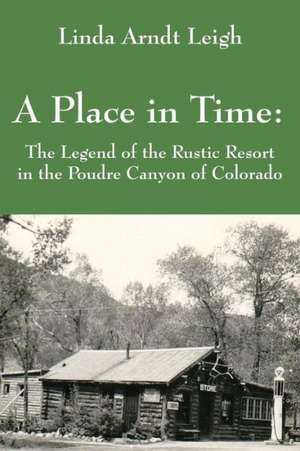 A Place in Time: The Legend of the Rustic Resort in the Poudre Canyon of Colorado de Linda Arndt Leigh