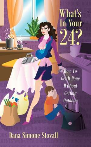 What's in Your 24? How to Get It Done Without Getting Outdone de Dana Simone Stovall