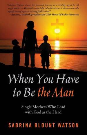 When You Have to Be the Man: Single Mothers Who Lead with God as the Head de Sabrina Blount Watson