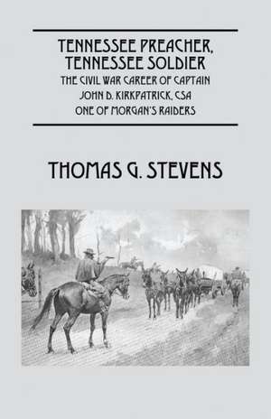 Tennessee Preacher, Tennessee Soldier: The Civil War Career of Captain John D. Kirkpatrick, CSA One of Morgan's Raiders de Thomas G. Stevens