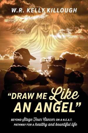 Draw Me Like an Angel: Beyond Stage Four Cancer on A N.E.A.T. Pathway for a Healthy and Bountiful Life de Wr Kelly Killough