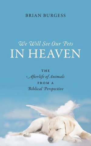 We Will See Our Pets in Heaven: The Afterlife of Animals from a Biblical Perspective de Brian Burgess