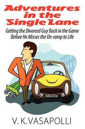 Adventures in the Single Lane: Getting the Divorced Guy Back in the Game Before He Misses the On-Ramp to Life de V. K. Vasapolli