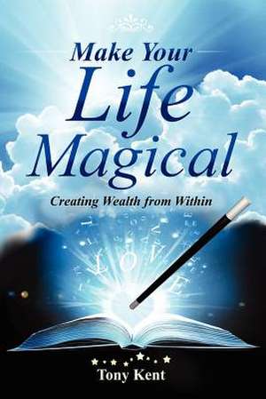 Make Your Life Magical: Creating Wealth from Within de Tony Kent