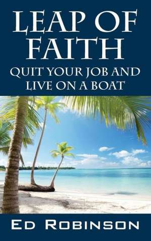 Leap of Faith: Quit Your Job and Live on a Boat de Ed Robinson