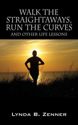 Walk the Straightaways, Run the Curves: And Other Life Lessons de Lynda B. Zenner