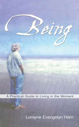 Being: A Practical Guide to Living in the Moment de Lorayne Evangelyn Ham