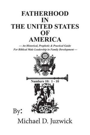 Fatherhood in the United States of America: An Historical, Prophetic, & Practical Guide for Biblical Male Leadership in Family Development de Michael D. Juzwick