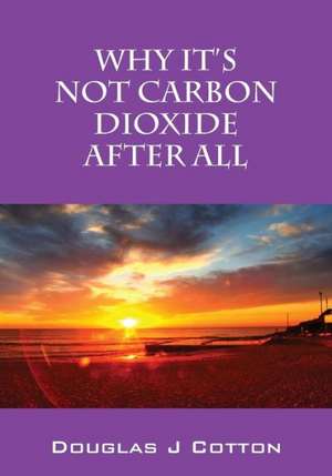 Why It's Not Carbon Dioxide After All de Douglas J. Cotton