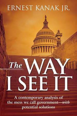 The Way I See It: A Contemporary Analysis of the Mess We Call Government-With Potential Solutions de Ernest Kanak Jr