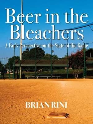 Beer in the Bleachers: A Fan's Perspective on the State of the Game de Brian Rini