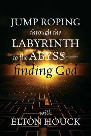 Jump Roping Through the Labyrinth to the Abyss--Finding God de Elton Houck