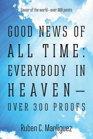 Good News of All Time: Everybody in Heaven - Over 300 Proofs - Savior of the World - Over 800 Points de Ruben C. Manliguez