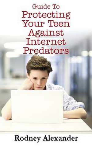 Guide to Protecting Your Teen Against Internet Predators de Rodney Alexander