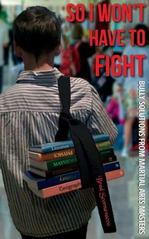 So I Won't Have to Fight: Bully Solutions from Martial Arts Masters de Brad Scornavacco