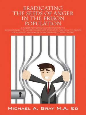 Eradicating the Seeds of Anger in the Prison Population: A Independent Learning Workbook for the (Doc) Department of Corrections Inmate Population. Po de Michael A. Gray M. A. Ed.