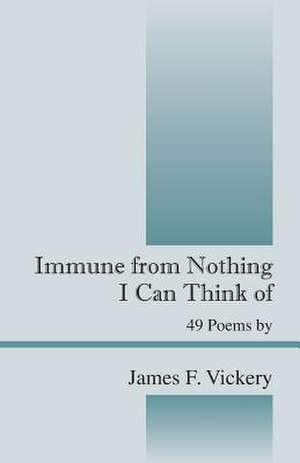 Immune from Nothing I Can Think of: 49 Poems by de James F. Vickery