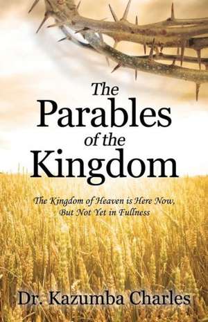 The Parables of the Kingdom: The Kingdom of Heaven Is Here Now, But Not Yet in Fullness de Dr Kazumba Charles