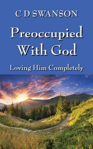 Preoccupied with God: Loving Him Completely de C D Swanson