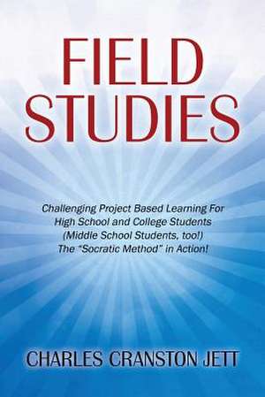 Field Studies: Challenging Project Based Learning for High School and College Students (Middle School Students, Too!) the Socratic Me de Charles Cranston Jett