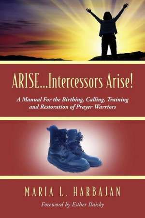 Arise...Intercessors Arise! a Manual for the Birthing, Calling, Training and Restoration of Prayer Warriors de Maria L. Harbajan