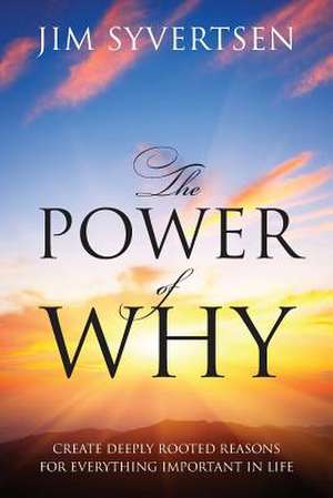 The Power of Why: Create Deeply Rooted Reasons for Everything Important in Life de Jim Syvertsen