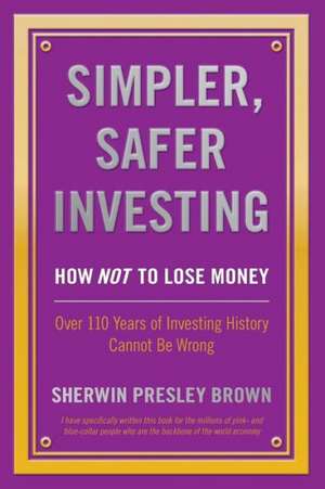 Simpler, Safer Investing: How Not to Lose Money, Over 110 Years of Investing History Cannot Be Wrong de Sherwin Presley Brown