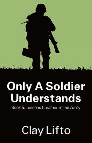 Only a Soldier Understands - Book 5: Lessons I Learned in the Army de Clay Lifto