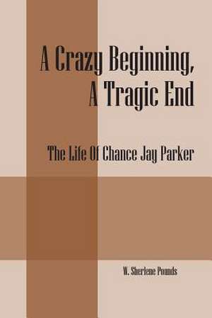 A Crazy Beginning, a Tragic End: The Life of Chance Jay Parker de W. Sherlene Pounds