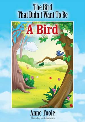 The Bird That Didn't Want to Be a Bird de Anne Toole