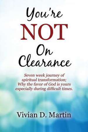 You're Not on Clearance: Seven Week Journey of Spiritual Transformation; Why the Favor of God Is Yours Especially During Difficult Times de Vivian D. Martin