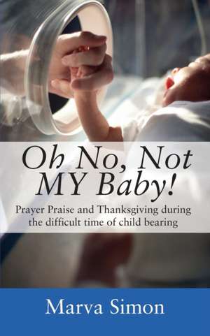 Oh No, Not MY Baby! Prayer, Praise and Thanksgiving during the difficult time of child bearing de Marva Simon