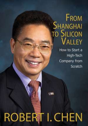 From Shanghai to Silicon Valley: How to Start a High-Tech Company from Scratch de Robert I. Chen