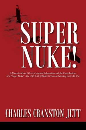 Super Nuke! a Memoir about Life as a Nuclear Submariner and the Contributions of a Super Nuke - The USS Ray (Ssn653) Toward Winning the Cold War: A Novel to Stir the Soul de Charles Cranston Jett