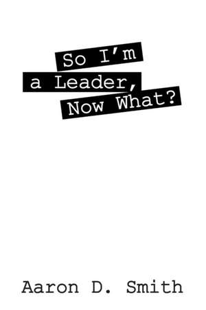 So I'm a Leader, Now What? de Aaron D. Smith