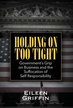 Holding on Too Tight: Government's Grip on Business and the Suffocation of Self Responsibility de Eileen Griffin