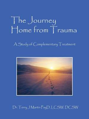 The Journey Home from Trauma: A Study of Complementary Treatment de Dr Terry J. Martin Psyd Lcsw Dcsw