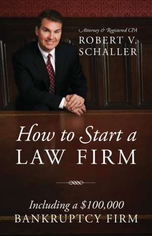 How to Start a Law Firm: Including a $100,000 Bankruptcy Firm de Attorney &. Registered Cpa Rob Schaller