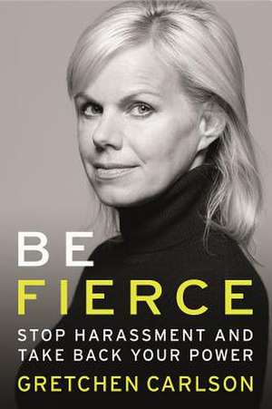 Be Fierce: Stop Harassment and Take Your Power Back de Gretchen Carlson