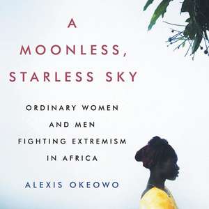 A Moonless, Starless Sky: Ordinary Women and Men Fighting Extremism in Africa de Alexis Okeowo