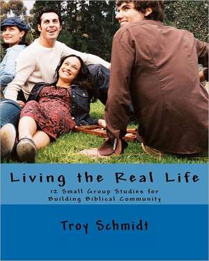 Living the Real Life: 12 Small Group Studies for Building Biblical Community de Troy Schmidt