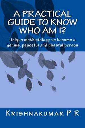 A Practical Guide to Know Who Am I?: Unique Methodology to Become a Genius, Peaceful and Blissful Person de Krishnakumar P. R