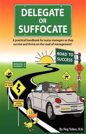 Delegate or Suffocate: A Practical Handbook for Nurse Managers as They Survive and Thrive on the Road of Management de Peg Tobin