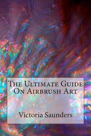 The Ultimate Guide on Airbrush Art de Victoria Saunders